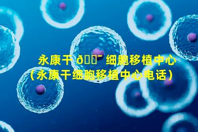 永康干 🐯 细胞移植中心（永康干细胞移植中心电话）